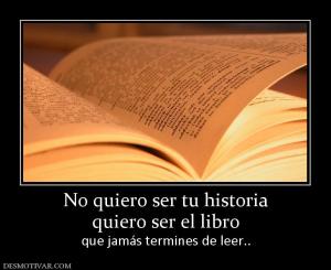 No quiero ser tu historia quiero ser el libro  que jamás termines de leer..