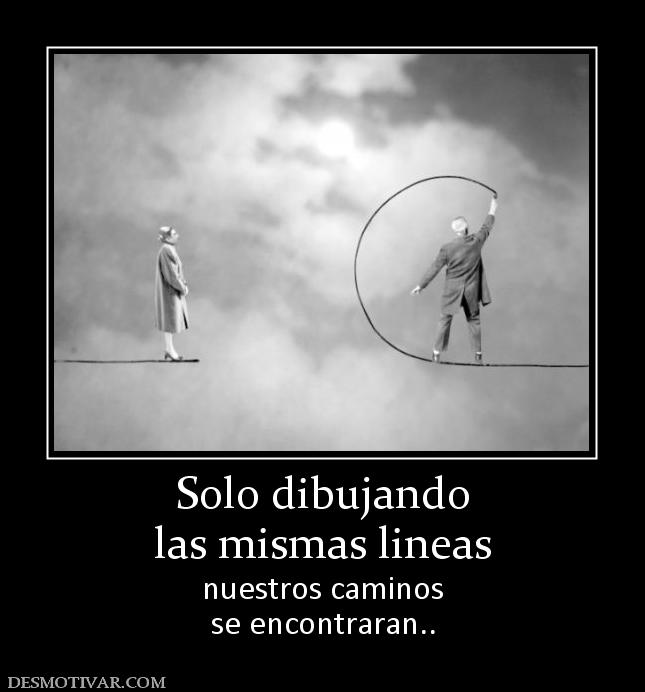 Solo dibujando las mismas lineas nuestros caminos se encontraran..