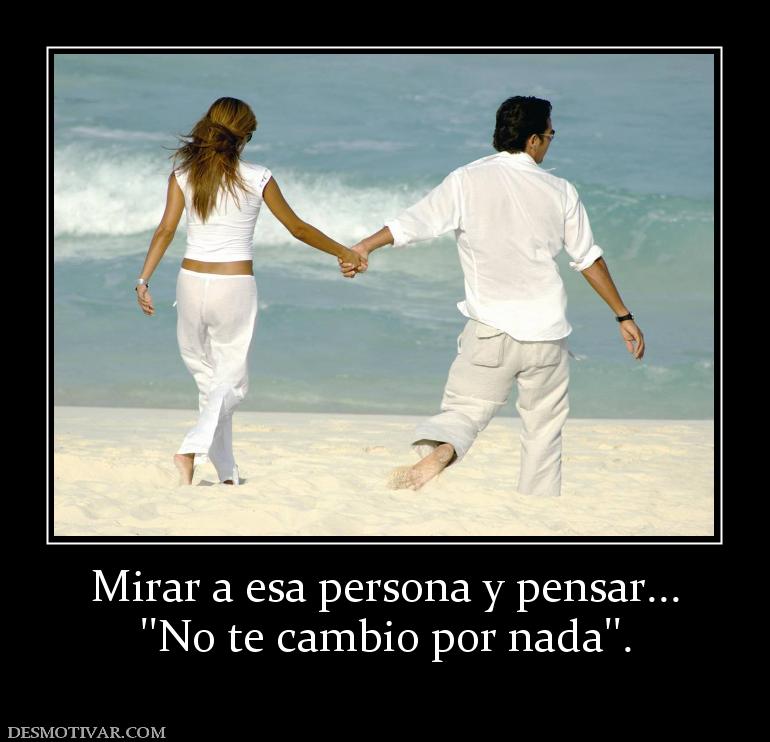 Mirar a esa persona y pensar... ''No te cambio por nada''.