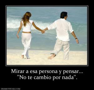 Mirar a esa persona y pensar... ''No te cambio por nada''.