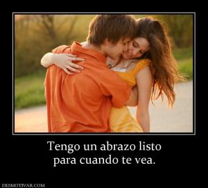 Tengo un abrazo listo para cuando te vea.