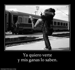Ya quiero verte y mis ganas lo saben.