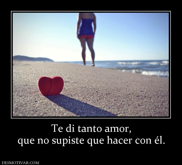 Te di tanto amor, que no supiste que hacer con él.