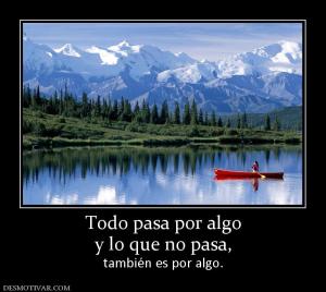 Todo pasa por algo y lo que no pasa,  también es por algo.