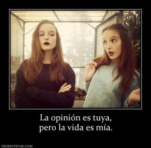 La opinión es tuya, pero la vida es mía.