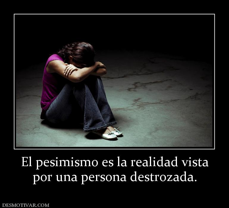 El pesimismo es la realidad vista por una persona destrozada.