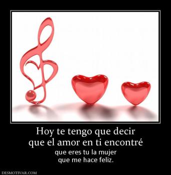 Hoy te tengo que decir que el amor en ti encontré  que eres tu la mujer que me hace feliz.