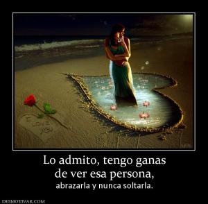 Lo admito, tengo ganas de ver esa persona,  abrazarla y nunca soltarla.