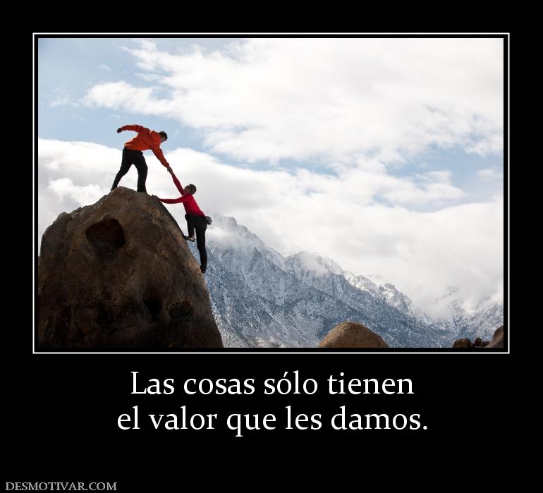 Las cosas sólo tienen el valor que les damos.