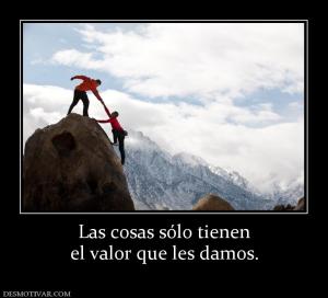 Las cosas sólo tienen el valor que les damos.