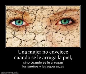 Una mujer no envejece cuando se le arruga la piel,  sino cuando se le arrugan los sueños y las esperanzas