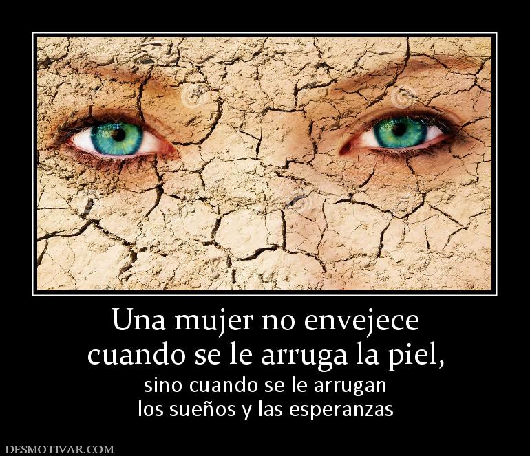 Una mujer no envejece cuando se le arruga la piel,  sino cuando se le arrugan los sueños y las esperanzas