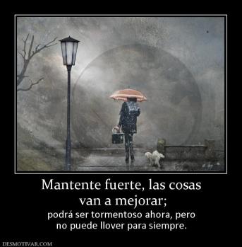Mantente fuerte, las cosas  van a mejorar;  podrá ser tormentoso ahora, pero no puede llover para siempre.