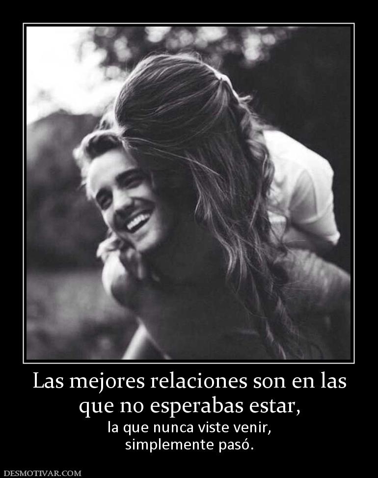 Las mejores relaciones son en las que no esperabas estar,  la que nunca viste venir, simplemente pasó.