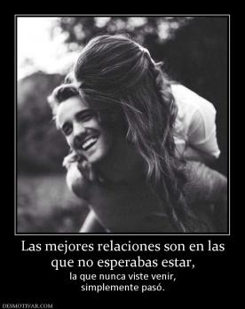 Las mejores relaciones son en las que no esperabas estar,  la que nunca viste venir, simplemente pasó.