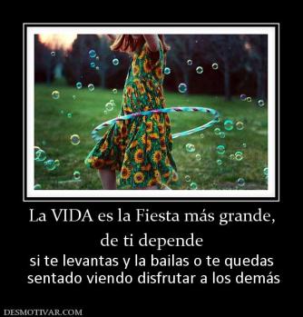 La VIDA es la Fiesta más grande, de ti depende si te levantas y la bailas o te quedas  sentado viendo disfrutar a los demás