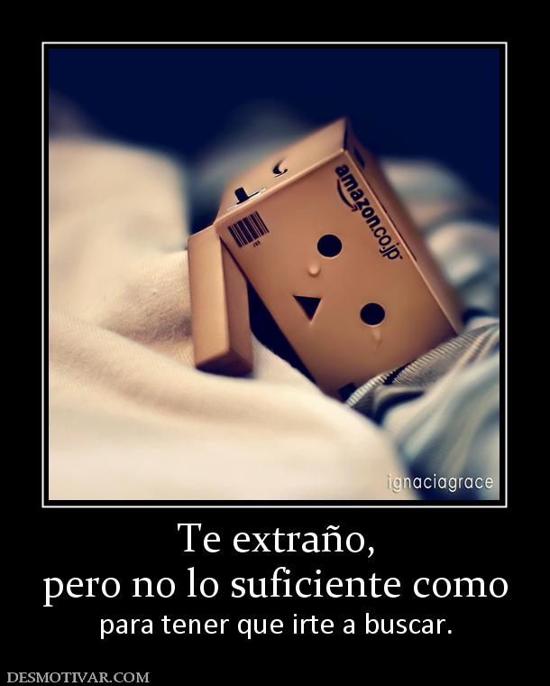 Te extraño, pero no lo suficiente como  para tener que irte a buscar.