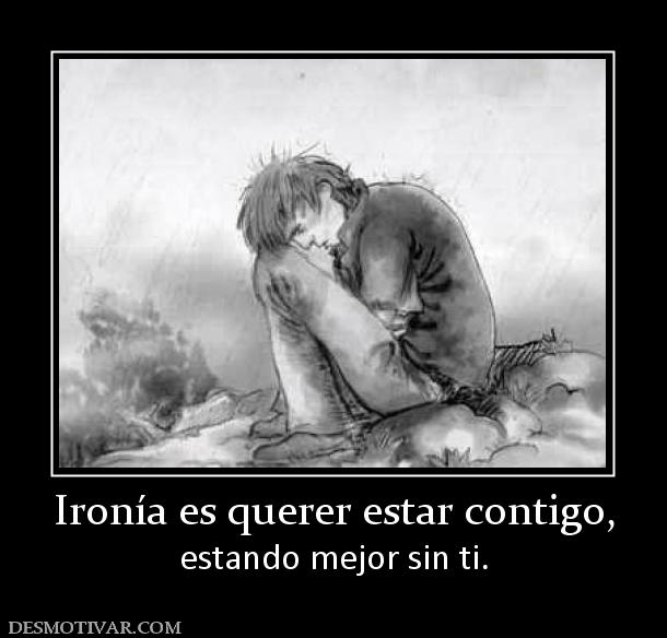 Ironía es querer estar contigo, estando mejor sin ti.