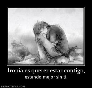 Ironía es querer estar contigo, estando mejor sin ti.