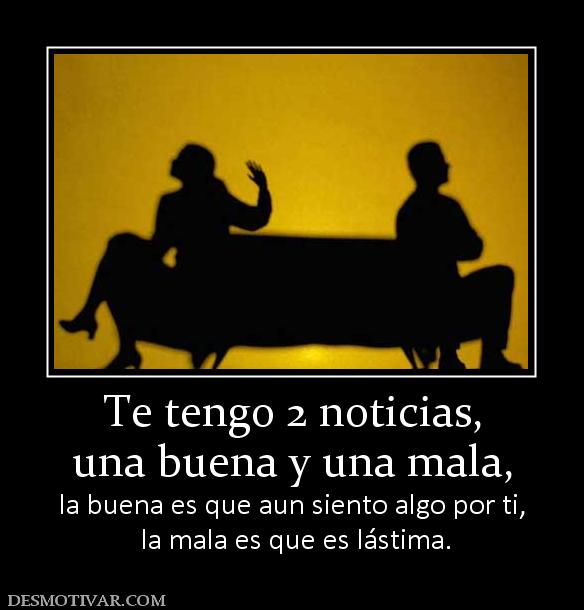 Te tengo 2 noticias, una buena y una mala, la buena es que aun siento algo por ti,  la mala es que es lástima.