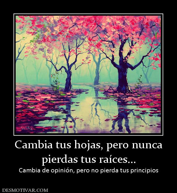 Cambia tus hojas, pero nunca pierdas tus raíces... Cambia de opinión, pero no pierda tus principios
