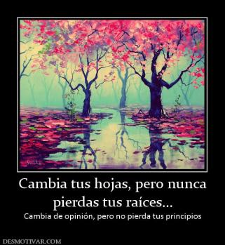 Cambia tus hojas, pero nunca pierdas tus raíces... Cambia de opinión, pero no pierda tus principios