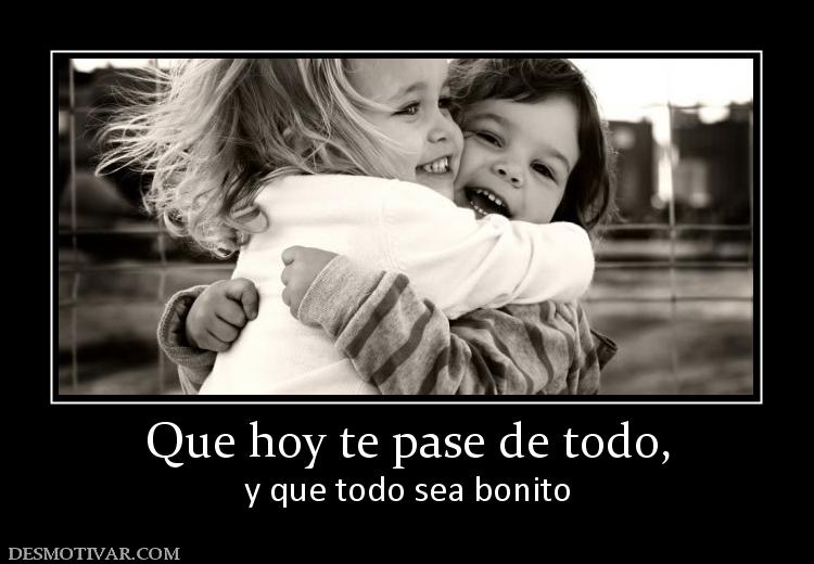 Que hoy te pase de todo, y que todo sea bonito