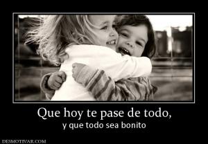 Que hoy te pase de todo, y que todo sea bonito