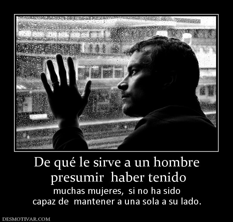 De qué le sirve a un hombre  presumir  haber tenido  muchas mujeres,  si no ha sido capaz de  mantener a una sola a su lado.