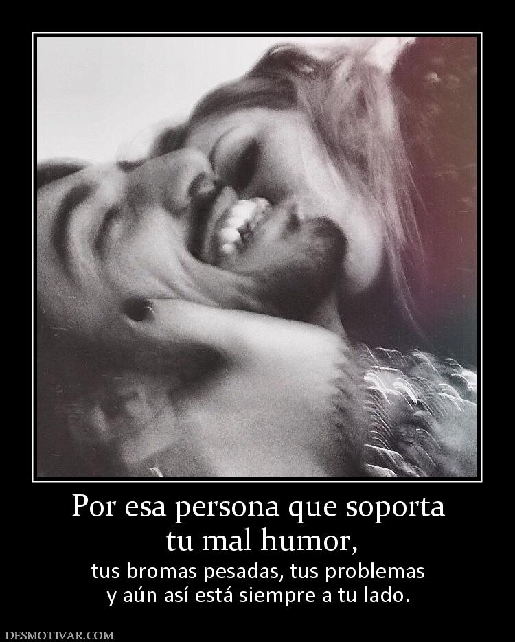 Por esa persona que soporta  tu mal humor, tus bromas pesadas, tus problemas y aún así está siempre a tu lado.