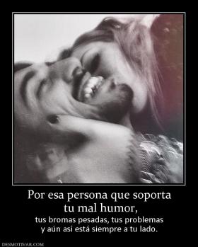 Por esa persona que soporta  tu mal humor, tus bromas pesadas, tus problemas y aún así está siempre a tu lado.