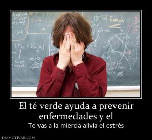 El té verde ayuda a prevenir enfermedades y el  Te vas a la mierda alivia el estrés