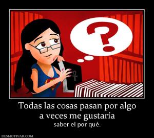 Todas las cosas pasan por algo a veces me gustaría saber el por qué.