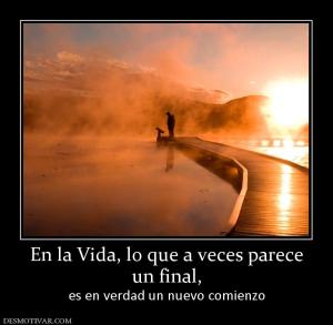 En la Vida, lo que a veces parece un final,  es en verdad un nuevo comienzo