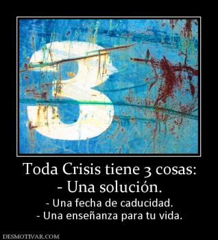 Toda Crisis tiene 3 cosas: - Una solución. - Una fecha de caducidad. - Una enseñanza para tu vida.
