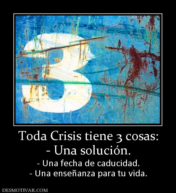 Toda Crisis tiene 3 cosas: - Una solución. - Una fecha de caducidad. - Una enseñanza para tu vida.