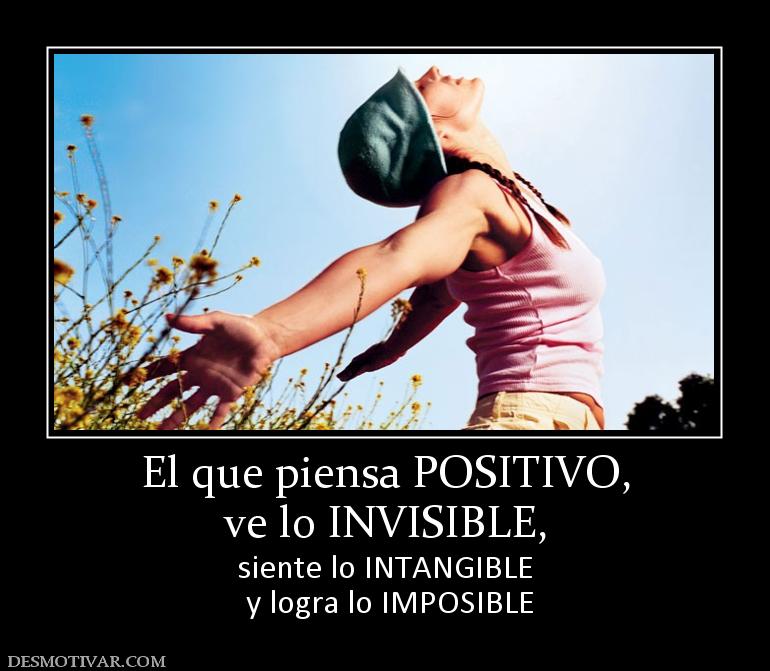 El que piensa POSITIVO, ve lo INVISIBLE,  siente lo INTANGIBLE  y logra lo IMPOSIBLE