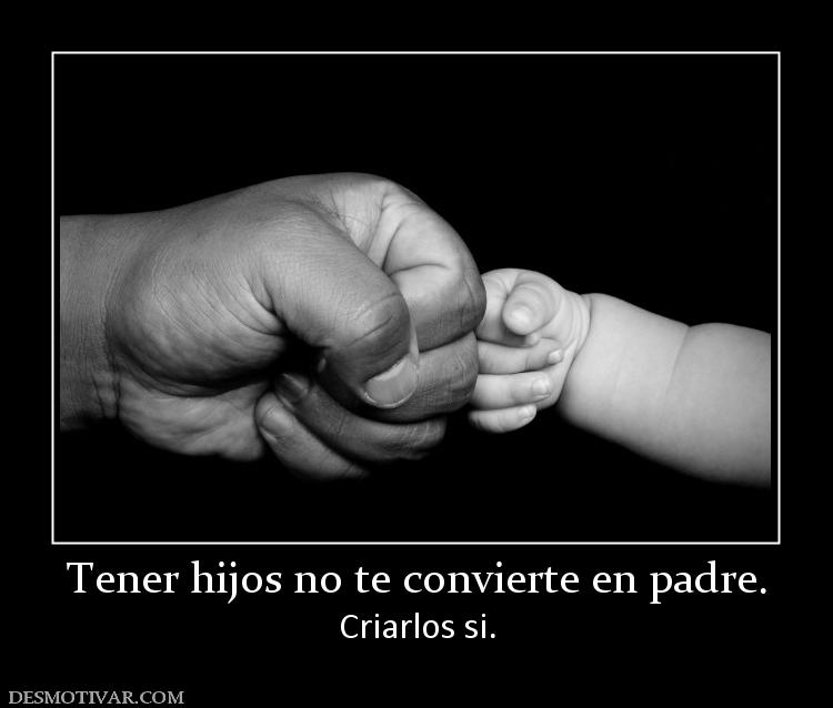 Tener hijos no te convierte en padre. Criarlos si.