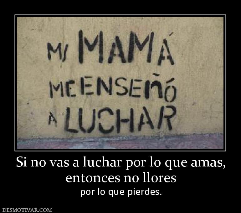 Si no vas a luchar por lo que amas, entonces no llores por lo que pierdes.