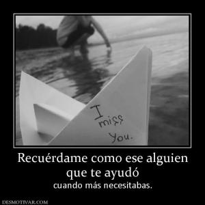Recuérdame como ese alguien que te ayudó  cuando más necesitabas.