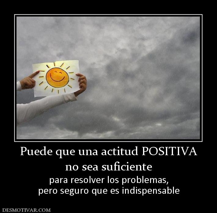 Puede que una actitud POSITIVA no sea suficiente para resolver los problemas, pero seguro que es indispensable