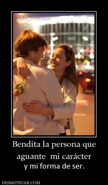 Bendita la persona que aguante  mi carácter  y mi forma de ser.