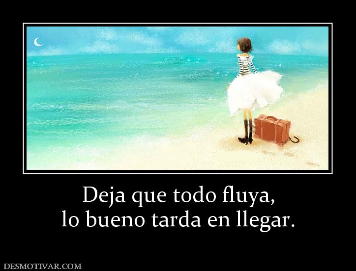 Deja que todo fluya, lo bueno tarda en llegar.