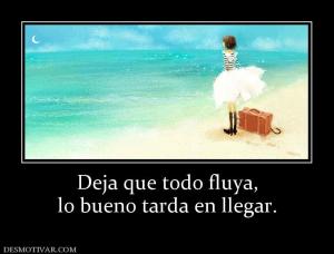 Deja que todo fluya, lo bueno tarda en llegar.