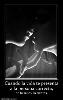Cuando la vida te presenta a la persona correcta,  no lo sabes, lo sientes.