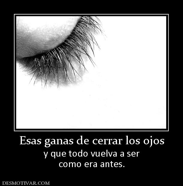 Esas ganas de cerrar los ojos y que todo vuelva a ser como era antes.