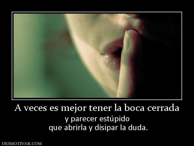 A veces es mejor tener la boca cerrada y parecer estúpido  que abrirla y disipar la duda.