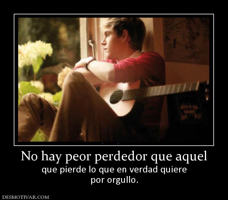 No hay peor perdedor que aquel que pierde lo que en verdad quiere por orgullo.