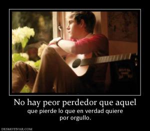 No hay peor perdedor que aquel que pierde lo que en verdad quiere por orgullo.