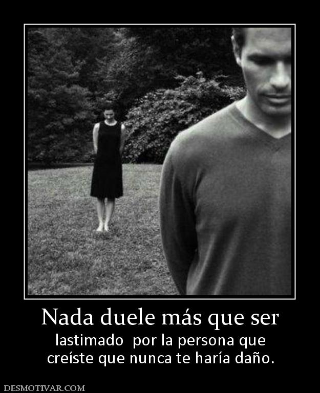 Nada duele más que ser lastimado  por la persona que creíste que nunca te haría daño.